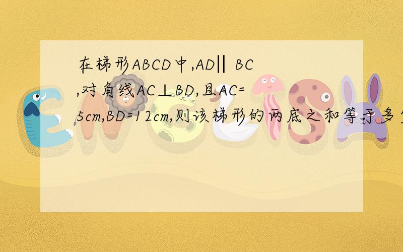 在梯形ABCD中,AD‖BC,对角线AC⊥BD,且AC=5cm,BD=12cm,则该梯形的两底之和等于多少CM?