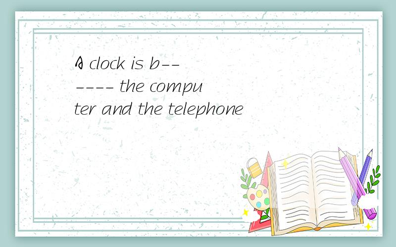 A clock is b------ the computer and the telephone