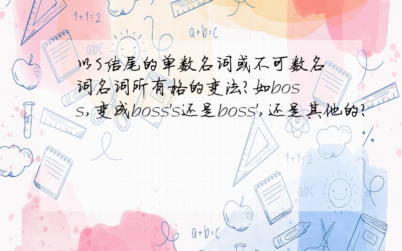 以S结尾的单数名词或不可数名词名词所有格的变法?如boss,变成boss's还是boss',还是其他的?