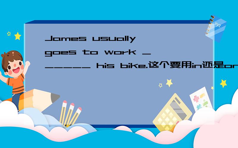 James usually goes to work ______ his bike.这个要用in还是on呢最好说下为什么