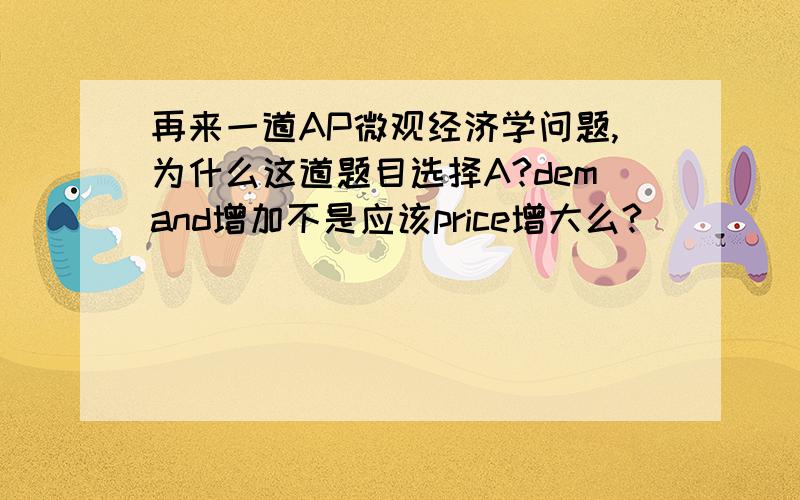 再来一道AP微观经济学问题,为什么这道题目选择A?demand增加不是应该price增大么?