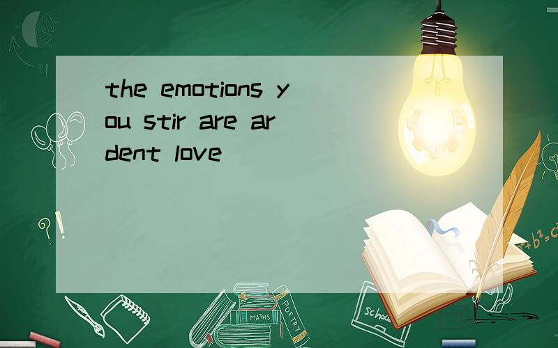 the emotions you stir are ardent love