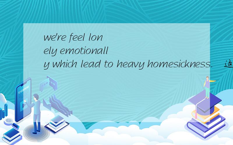 we're feel lonely emotionally which lead to heavy homesickness.　这句话语法什么的有错误吗?
