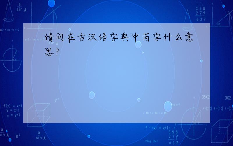 请问在古汉语字典中芮字什么意思?