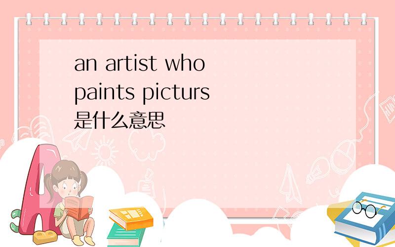 an artist who paints picturs是什么意思