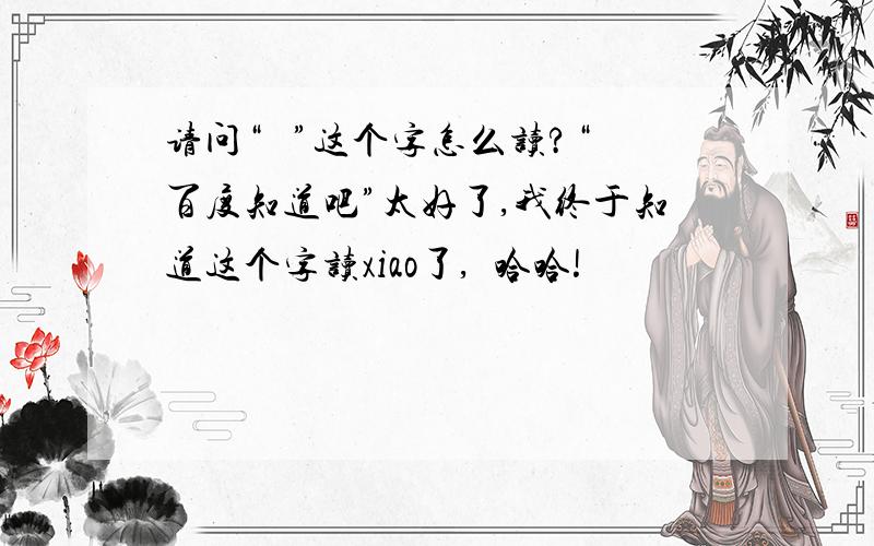 请问“咲 ”这个字怎么读?“百度知道吧”太好了,我终于知道这个字读xiao了,咲哈哈!