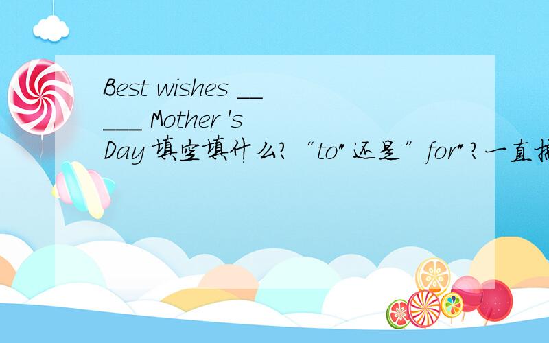 Best wishes _____ Mother 's Day 填空填什么?“to