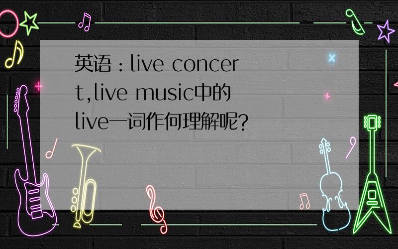英语：live concert,live music中的live一词作何理解呢?