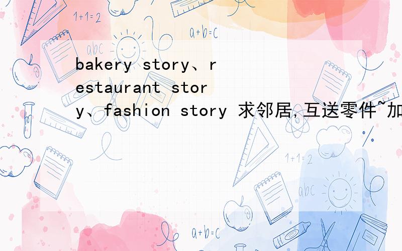 bakery story、restaurant story、fashion story 求邻居,互送零件~加ID：Fiona19891020