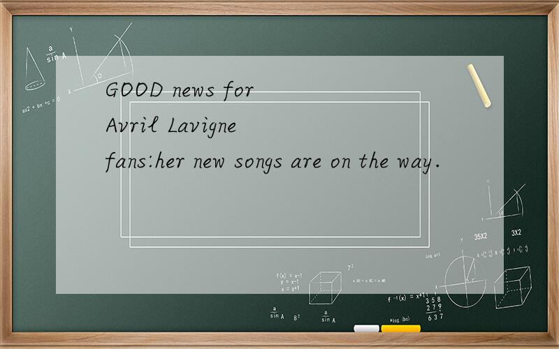 GOOD news for Avril Lavigne fans:her new songs are on the way.