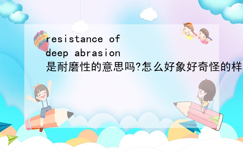 resistance of deep abrasion 是耐磨性的意思吗?怎么好象好奇怪的样子?!