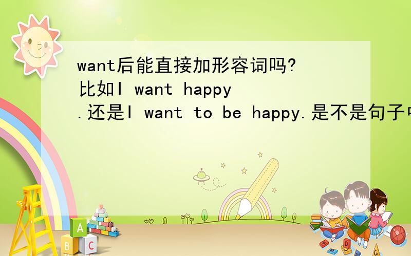 want后能直接加形容词吗?比如I want happy.还是I want to be happy.是不是句子中有形容词的句子中必须得有be动词成分?