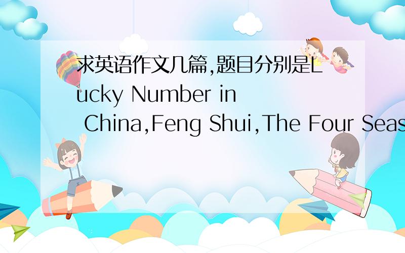 求英语作文几篇,题目分别是Lucky Number in China,Feng Shui,The Four Seasons,Four seasons of a Tree,Thanks Gicing and Harvest Festivals,Winter celebrations.[这六篇作文是英语老师布置的元旦作业= = 但我实在是写不出来