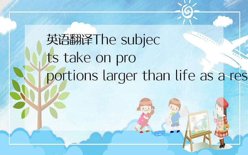 英语翻译The subjects take on proportions larger than life as a result of their adroit distribution on the picture plane.