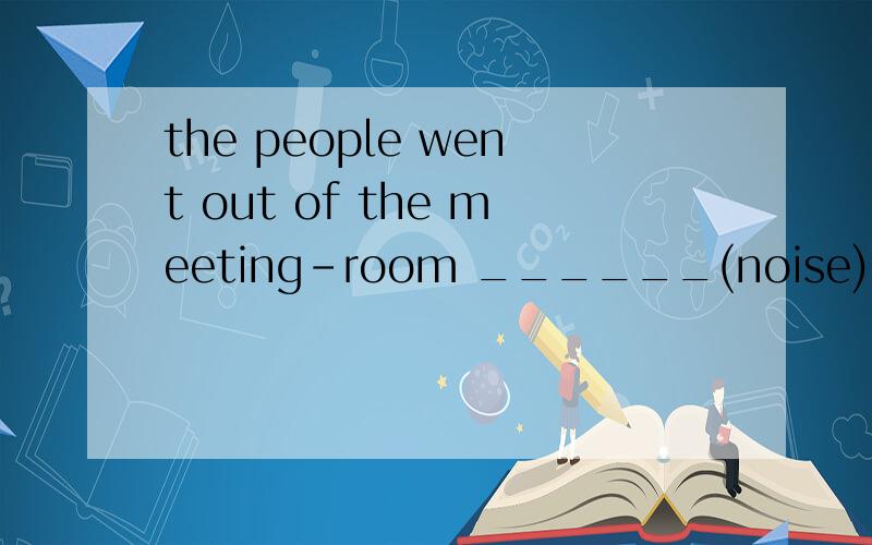 the people went out of the meeting-room ______(noise)