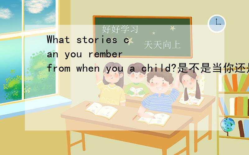 What stories can you rember from when you a child?是不是当你还是孩子时你还记得什么故事?