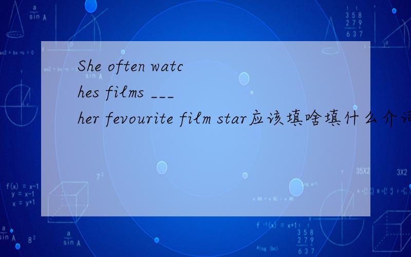 She often watches films ___ her fevourite film star应该填啥填什么介词？