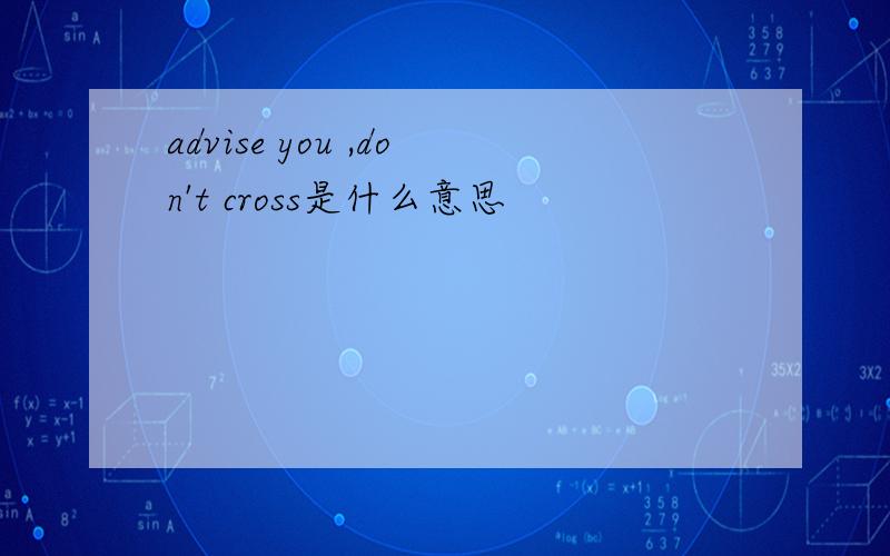 advise you ,don't cross是什么意思