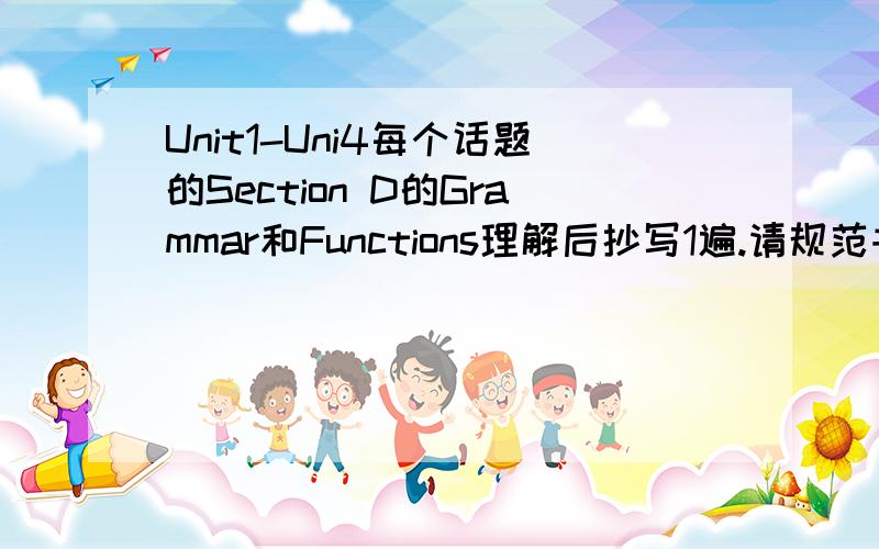 Unit1-Uni4每个话题的Section D的Grammar和Functions理解后抄写1遍.请规范书写这是要写中文还是只抄句子啊