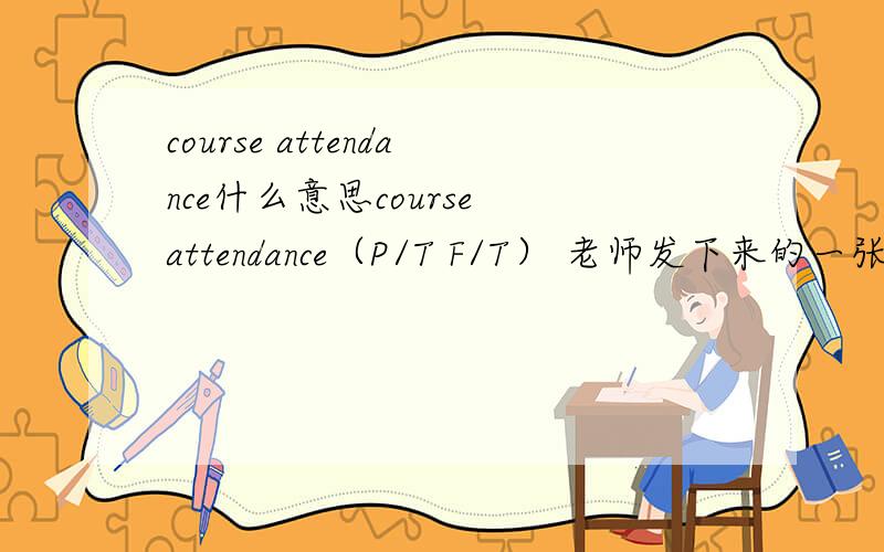 course attendance什么意思course attendance（P/T F/T） 老师发下来的一张纸要我写.请问这栏应该填什么?请别直接去翻译给我.翻译的话我也会.