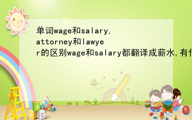 单词wage和salary,attorney和lawyer的区别wage和salary都翻译成薪水,有什么区别吗?attorney和lawyer是同一种律师吗?