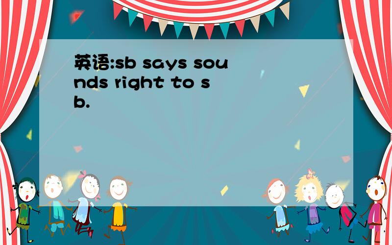 英语:sb says sounds right to sb.