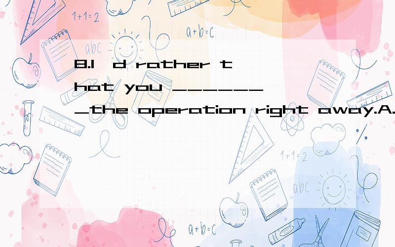 8.I'd rather that you _______the operation right away.A.perform B.should perform C.will perform D.performed