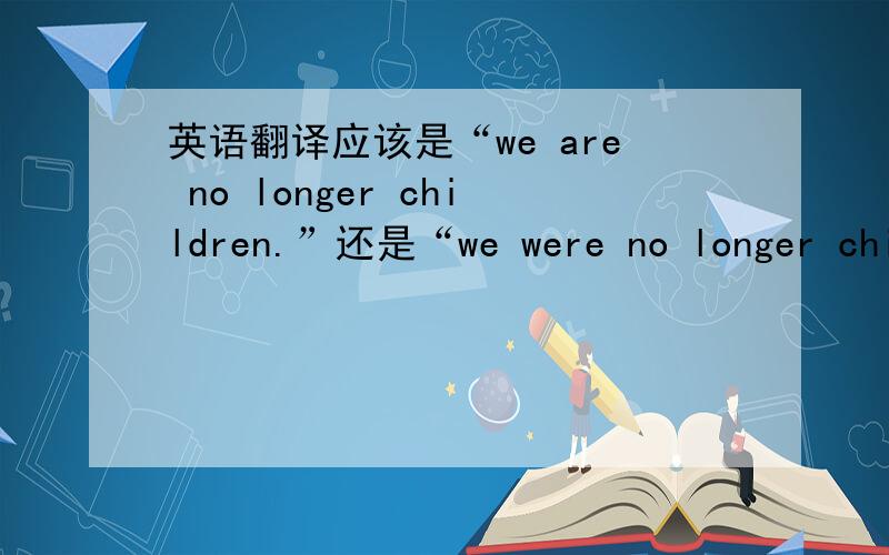 英语翻译应该是“we are no longer children.”还是“we were no longer children.