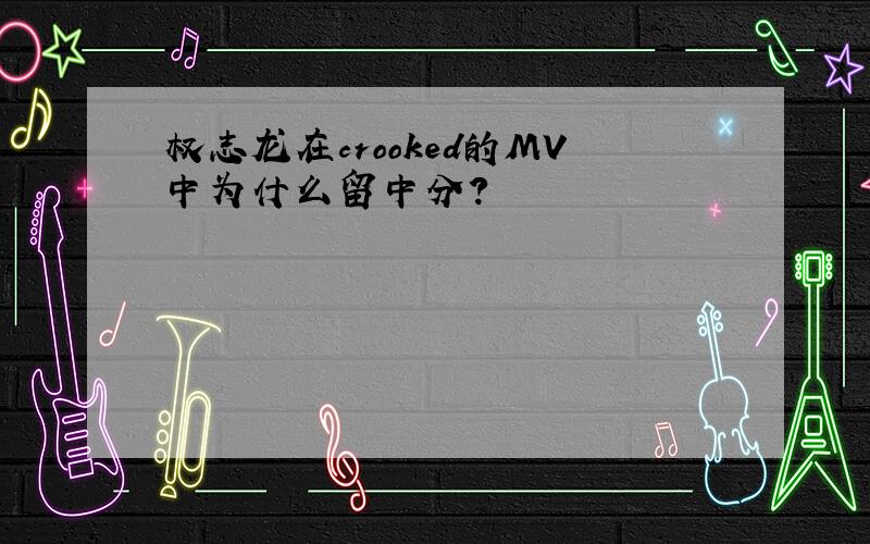 权志龙在crooked的MV中为什么留中分?