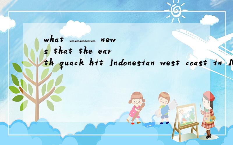 what _____ news that the earth quack hit Indonesian west coast in March.(terribly)