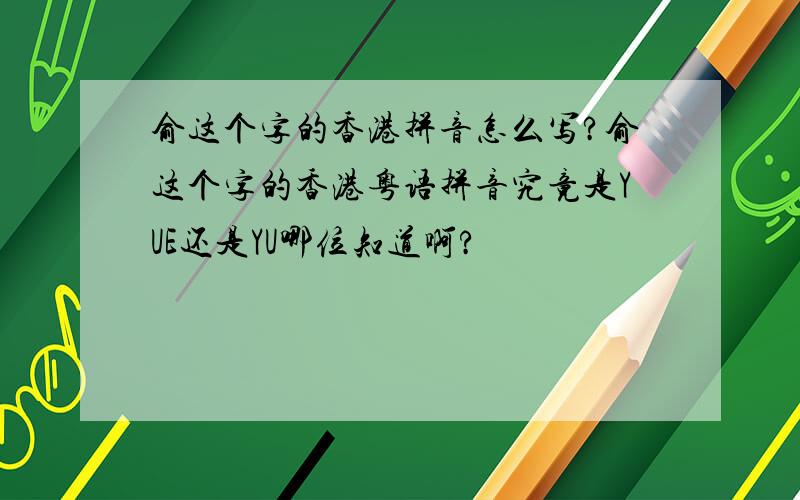 俞这个字的香港拼音怎么写?俞这个字的香港粤语拼音究竟是YUE还是YU哪位知道啊?