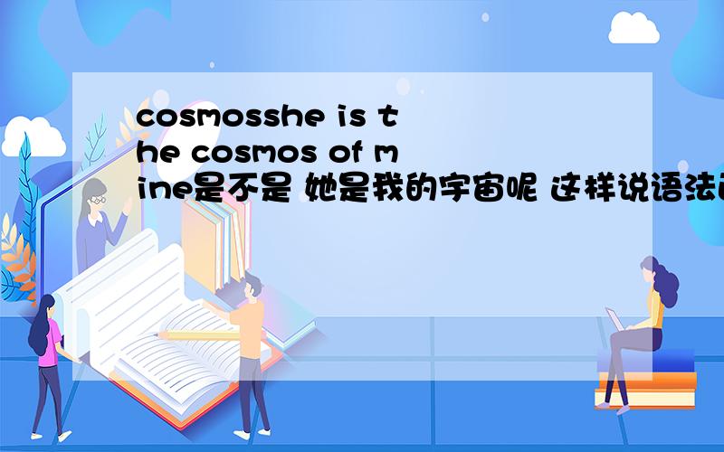 cosmosshe is the cosmos of mine是不是 她是我的宇宙呢 这样说语法正确吗?如果不对该怎么修改呢