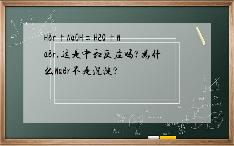 HBr+NaOH=H20+NaBr,这是中和反应吗?为什么NaBr不是沉淀?