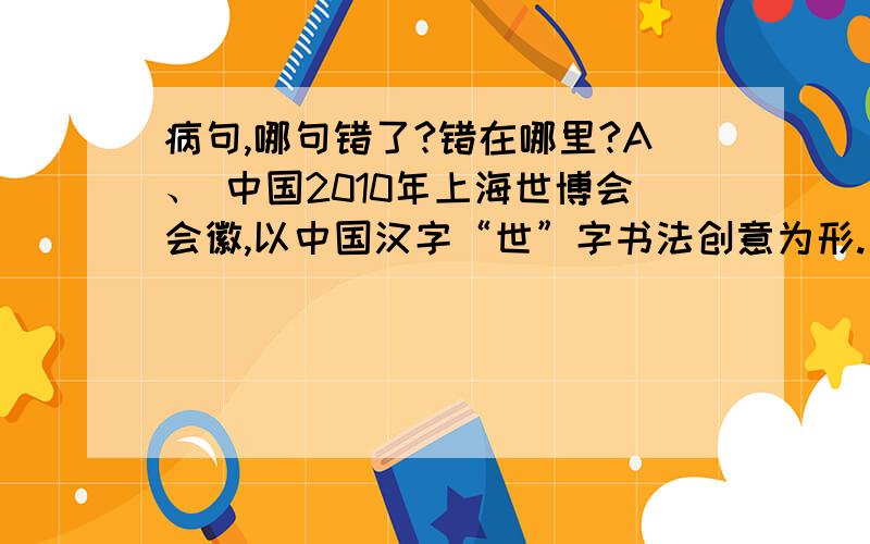 病句,哪句错了?错在哪里?A、 中国2010年上海世博会会徽,以中国汉字“世”字书法创意为形.塑造出世博会“理解、沟通.欢聚、合作”的理念.B、 日本贸易企业官员称,从21日开始,中国已经停止