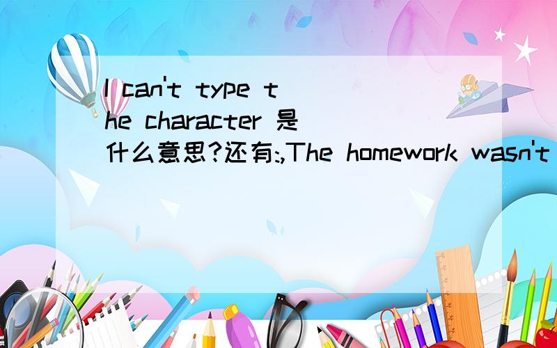 I can't type the character 是什么意思?还有:,The homework wasn't hand , what is to be done?请翻译