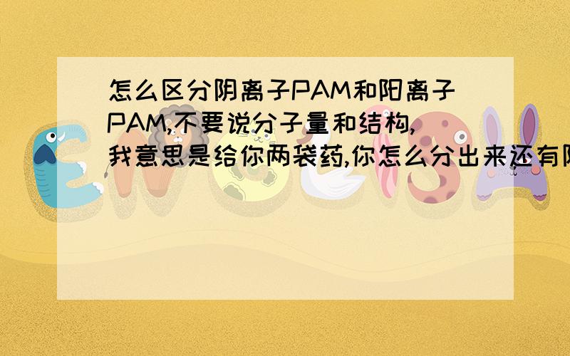 怎么区分阴离子PAM和阳离子PAM,不要说分子量和结构,我意思是给你两袋药,你怎么分出来还有阴离子和阳离子在包装袋上是否有写,写的什么来区分?