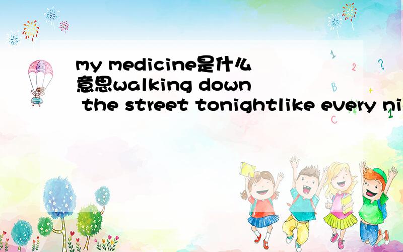 my medicine是什么意思walking down the street tonightlike every night now here to gonoone on the street to nightand noone waiting up at homewatching as my cigarette is spinning smoke into the windwatching as the time goes byi think about the fix