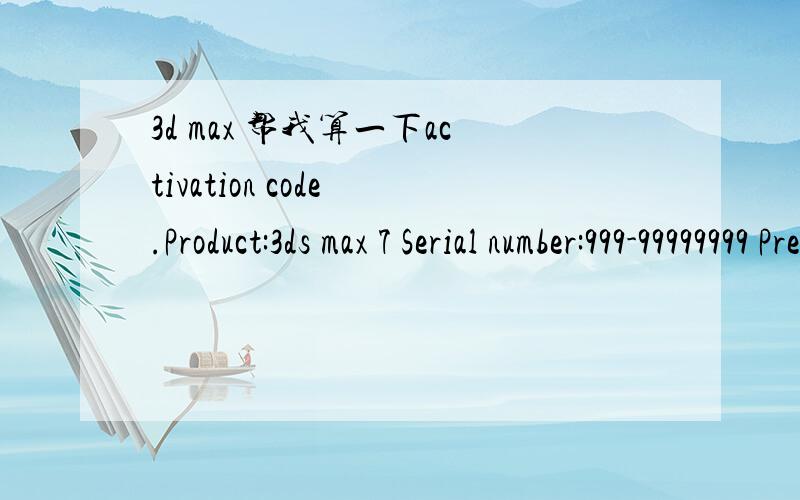 3d max 帮我算一下activation code .Product:3ds max 7 Serial number:999-99999999 Previous serial number:999-99999999 Request code:LD10 0N62 2W46 CG63 0ZXP W7SW GGKP PE29 Q8UK