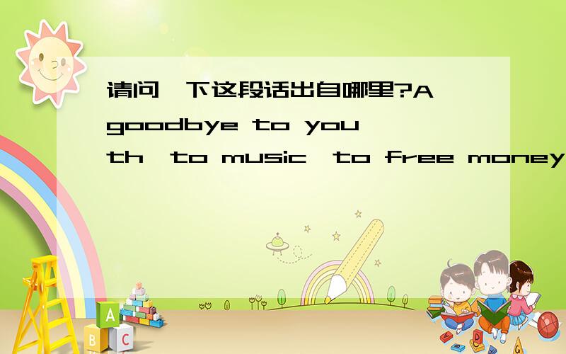请问一下这段话出自哪里?A goodbye to youth,to music,to free money,responsibility awaits,the longest goodbye.