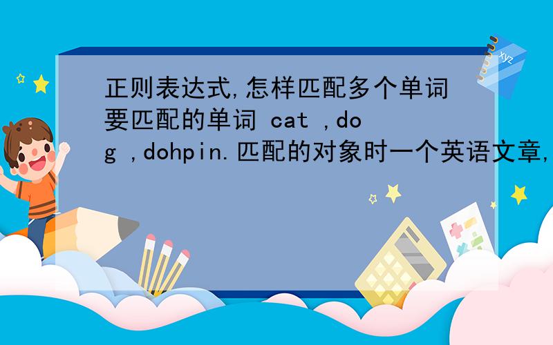 正则表达式,怎样匹配多个单词要匹配的单词 cat ,dog ,dohpin.匹配的对象时一个英语文章,怎样全部匹配上述并列的单词,且不多匹配