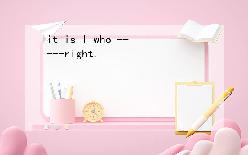 it is I who -----right.