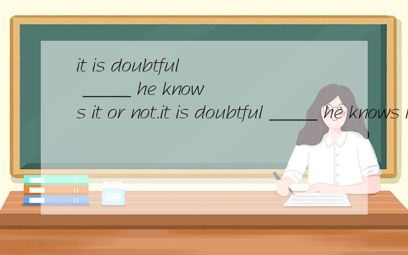 it is doubtful _____ he knows it or not.it is doubtful _____ he knows it or not.A that.B if.C.what.D whether请写下理由.