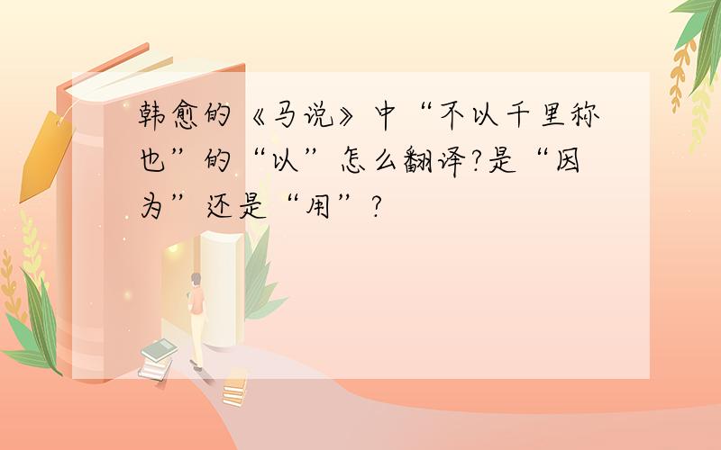 韩愈的《马说》中“不以千里称也”的“以”怎么翻译?是“因为”还是“用”?