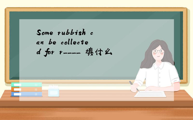 Some rubbish can be collected for r____ 填什么