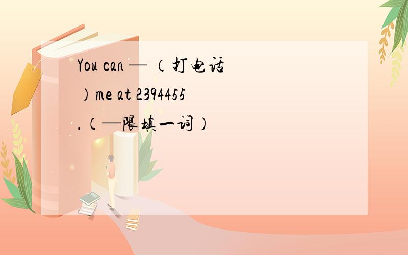 You can — （打电话）me at 2394455.（—限填一词）