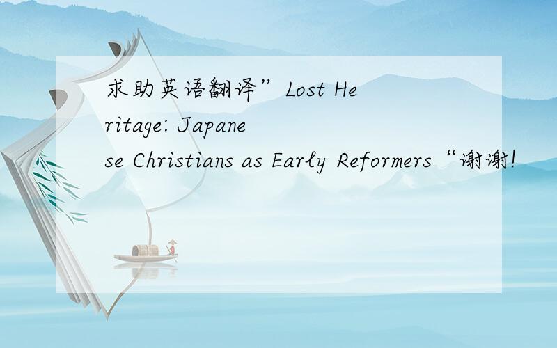 求助英语翻译”Lost Heritage: Japanese Christians as Early Reformers“谢谢!