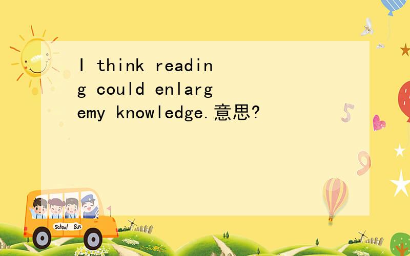 I think reading could enlargemy knowledge.意思?