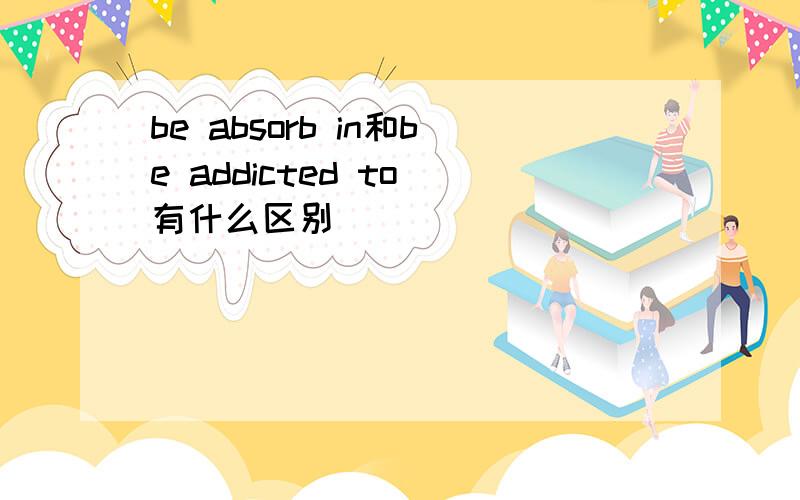be absorb in和be addicted to 有什么区别