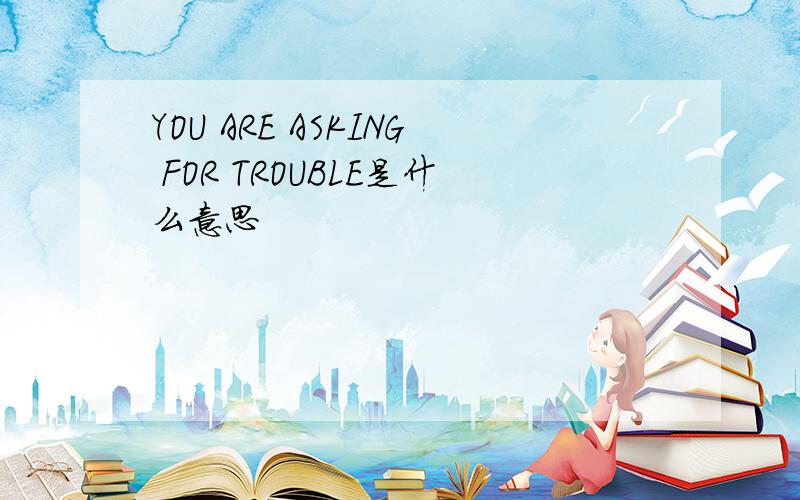 YOU ARE ASKING FOR TROUBLE是什么意思