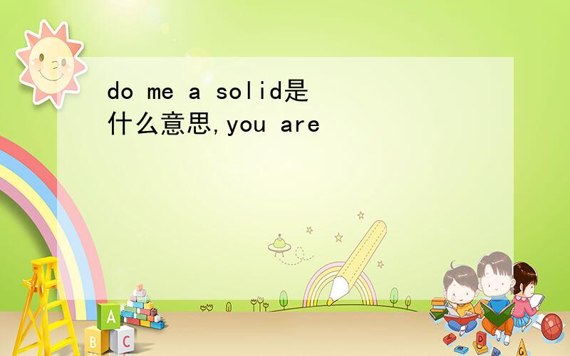 do me a solid是什么意思,you are
